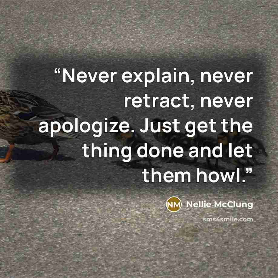 “Never explain, never retract, never apologize. Just get the thing done and let them howl.” quote by Nellie McClung