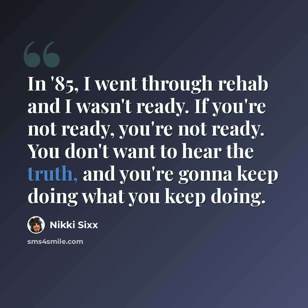 “In '85, I went through rehab and I wasn't ready. If you're not ready, you're not ready. You don't want to hear the truth, and you're gonna keep doing what you keep doing.” quote by Nikki Sixx