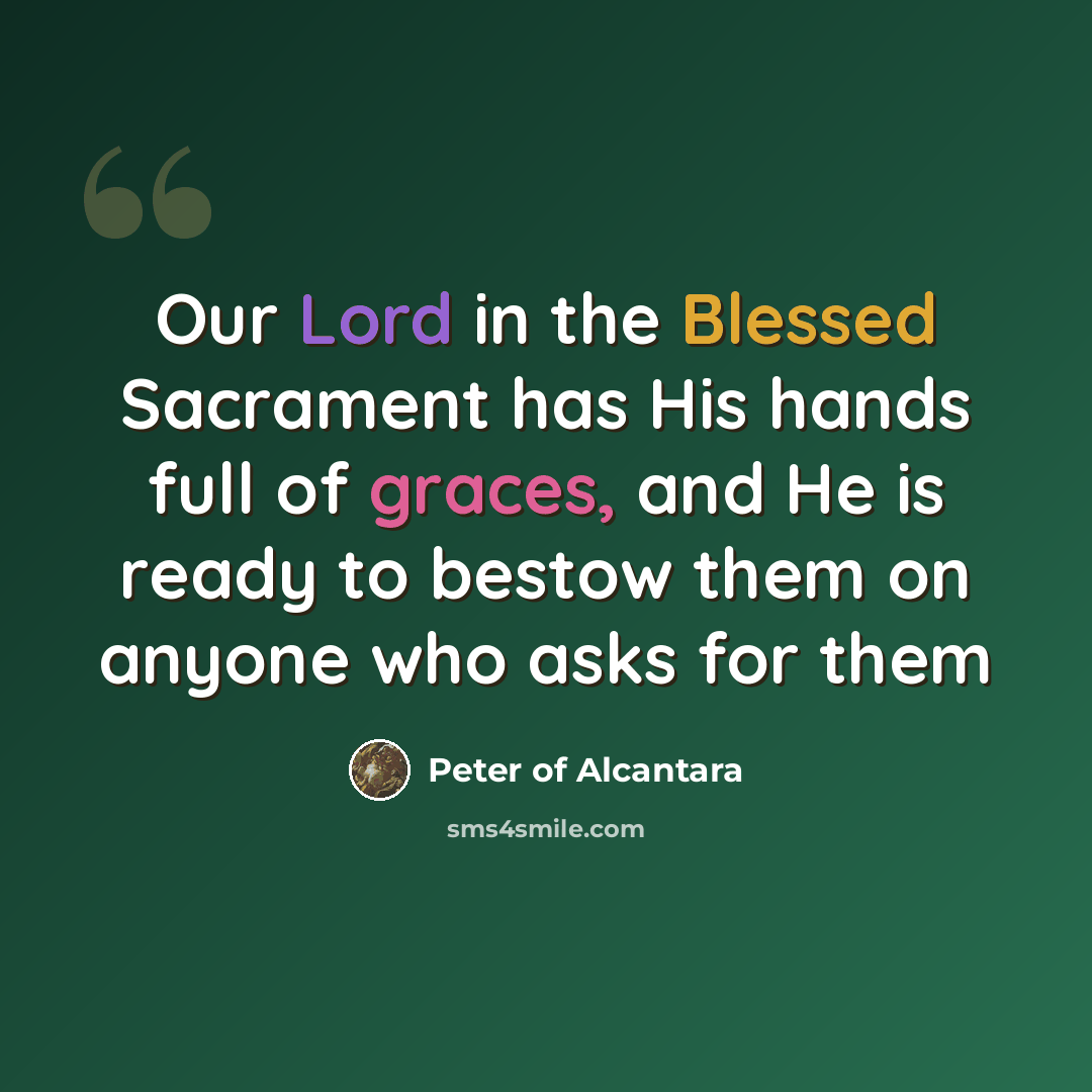 “Our Lord in the Blessed Sacrament has His hands full of graces, and He is ready to bestow them on anyone who asks for them” quote by Peter of Alcantara