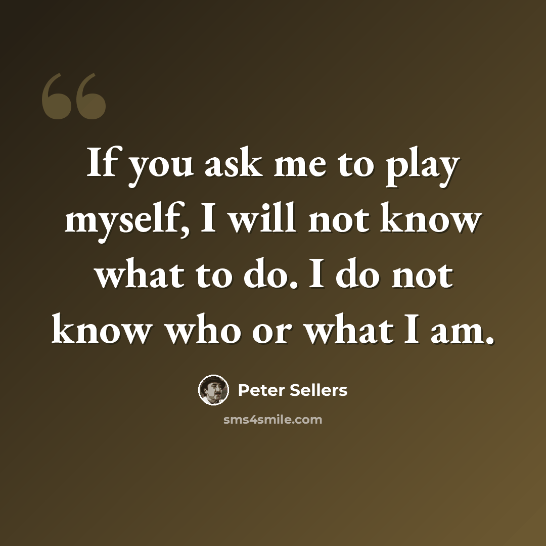 “If you ask me to play myself, I will not know what to do. I do not know who or what I am.” quote by Peter Sellers