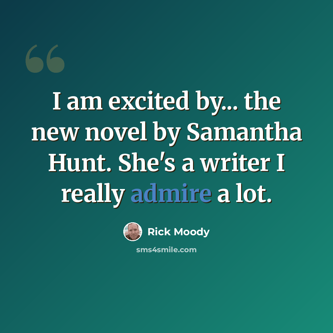“I am excited by... the new novel by Samantha Hunt. She's a writer I really admire a lot.” quote by Rick Moody