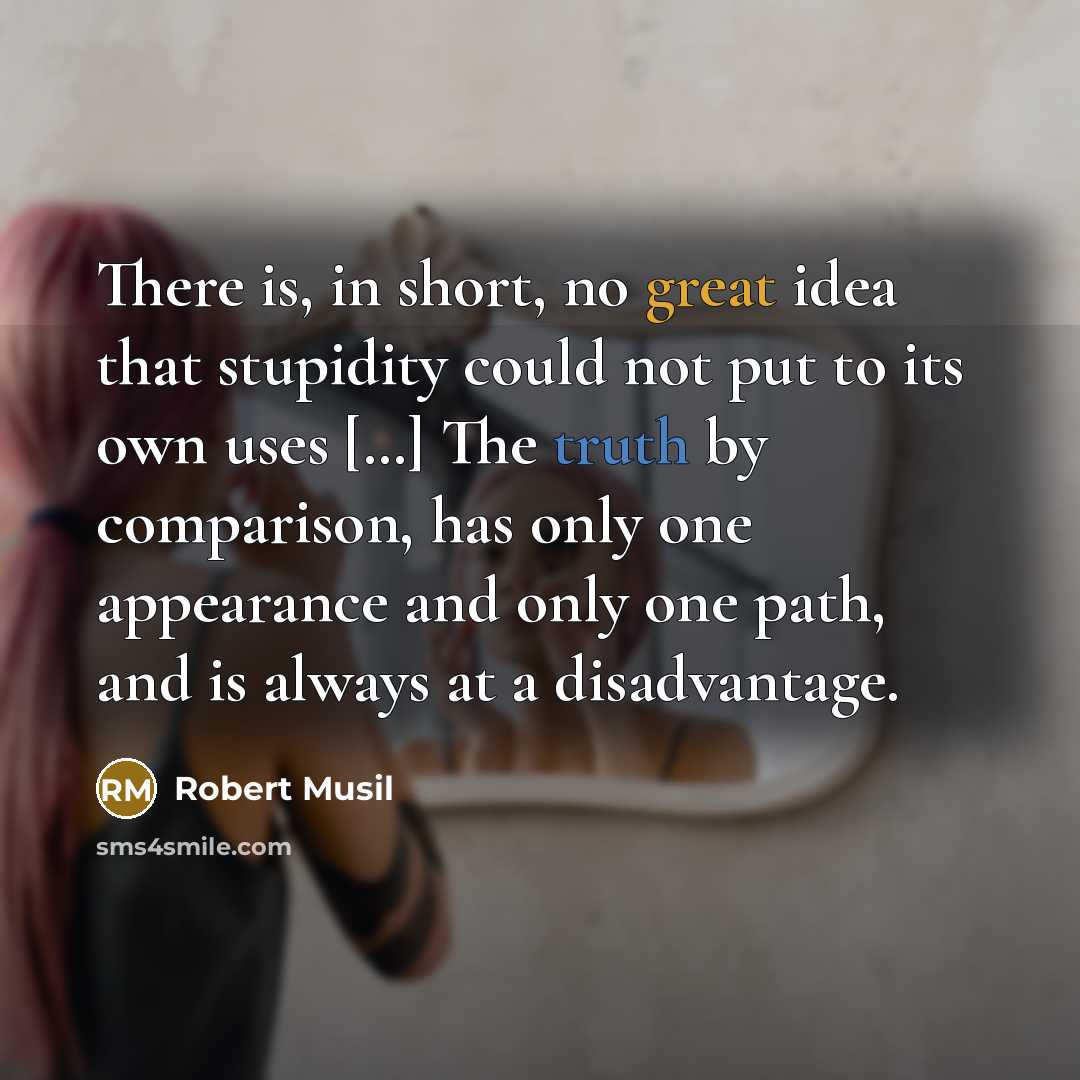 “There is, in short, no great idea that stupidity could not put to its own uses […] The truth by comparison, has only one appearance and only one path, and is always at a disadvantage.” quote by Robert Musil