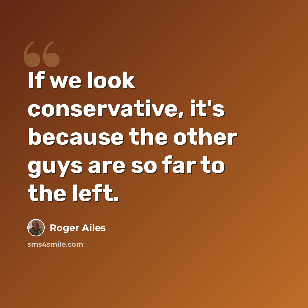 “If we look conservative, it's because the other guys are so far to the left.” quote by Roger Ailes