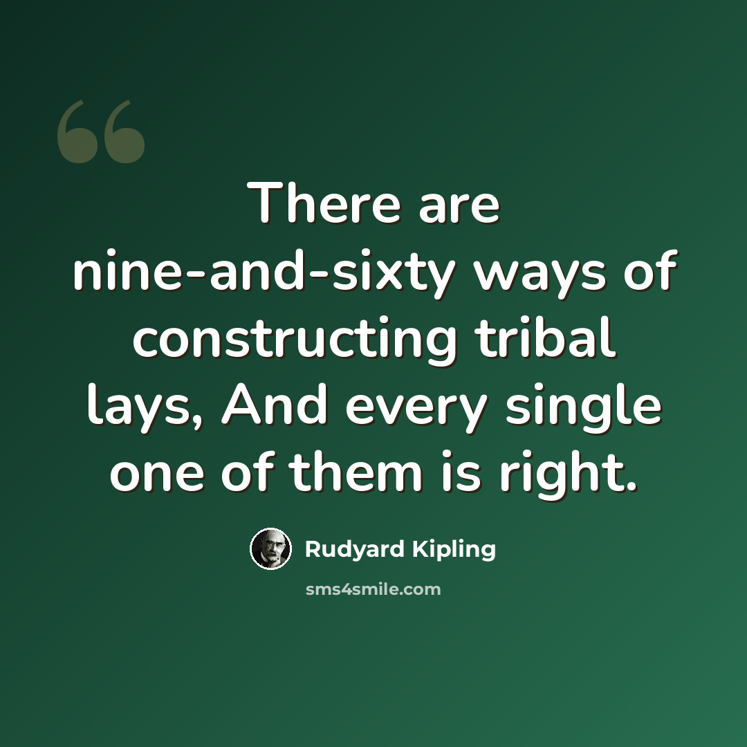 “There are nine-and-sixty ways of constructing tribal lays, And every single one of them is right.” quote by Rudyard Kipling