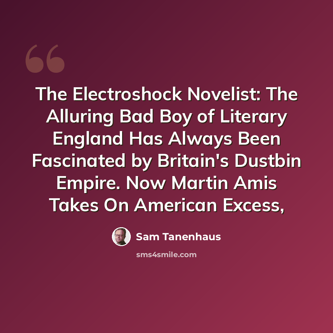 “The Electroshock Novelist: The Alluring Bad Boy of Literary England Has Always Been Fascinated by Britain's Dustbin Empire. Now Martin Amis Takes On American Excess,” quote by Sam Tanenhaus