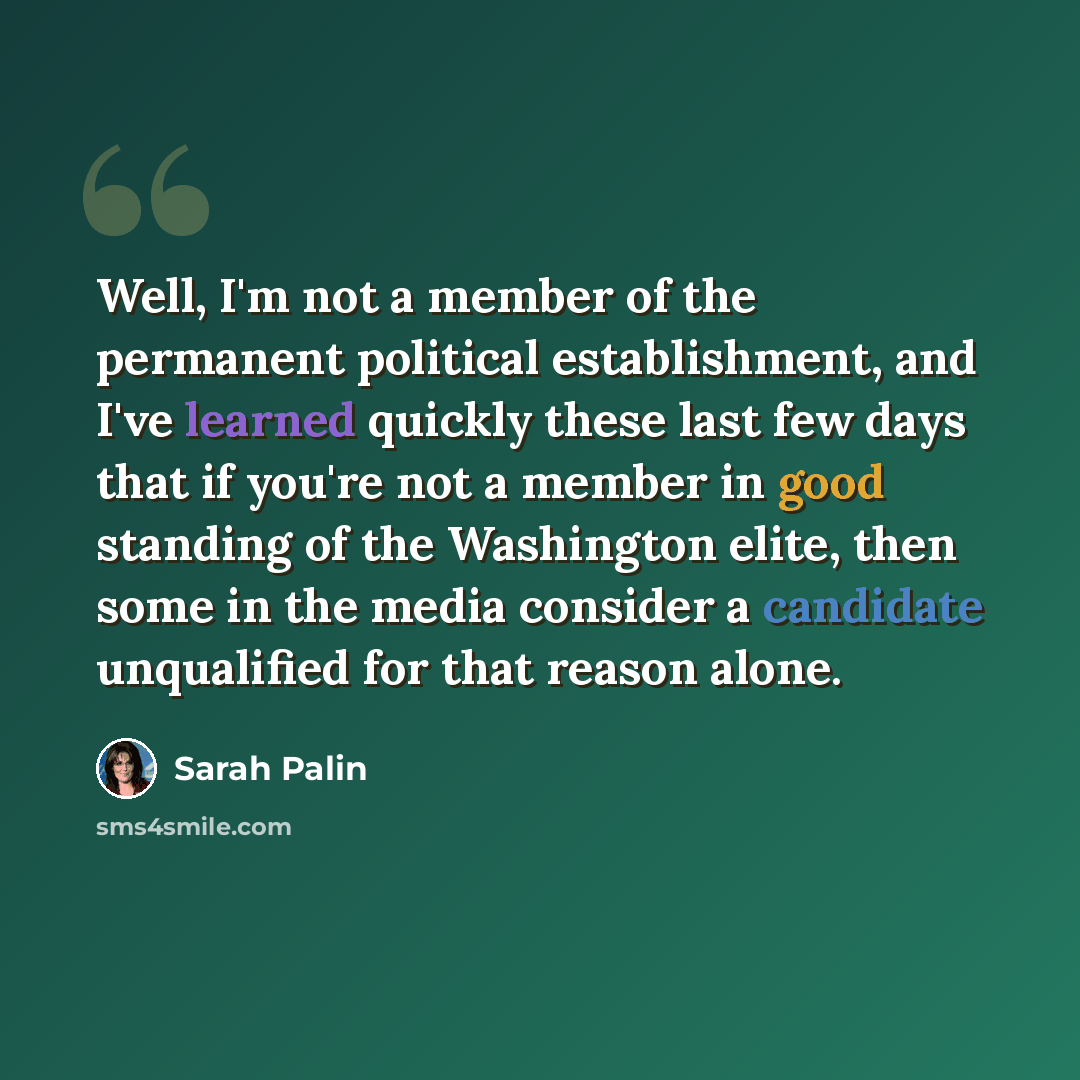 “Well, I'm not a member of the permanent political establishment, and I've learned quickly these last few days that if you're not a member in good standing of the Washington elite, then some in the media consider a candidate unqualified for that reason alone.” quote by Sarah Palin
