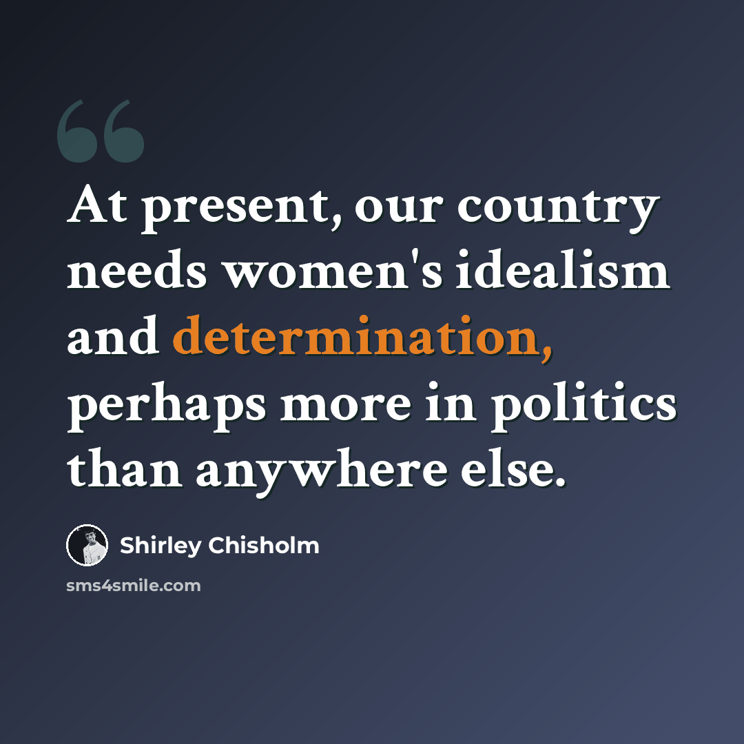 “At present, our country needs women's idealism and determination, perhaps more in politics than anywhere else.” quote by Shirley Chisholm
