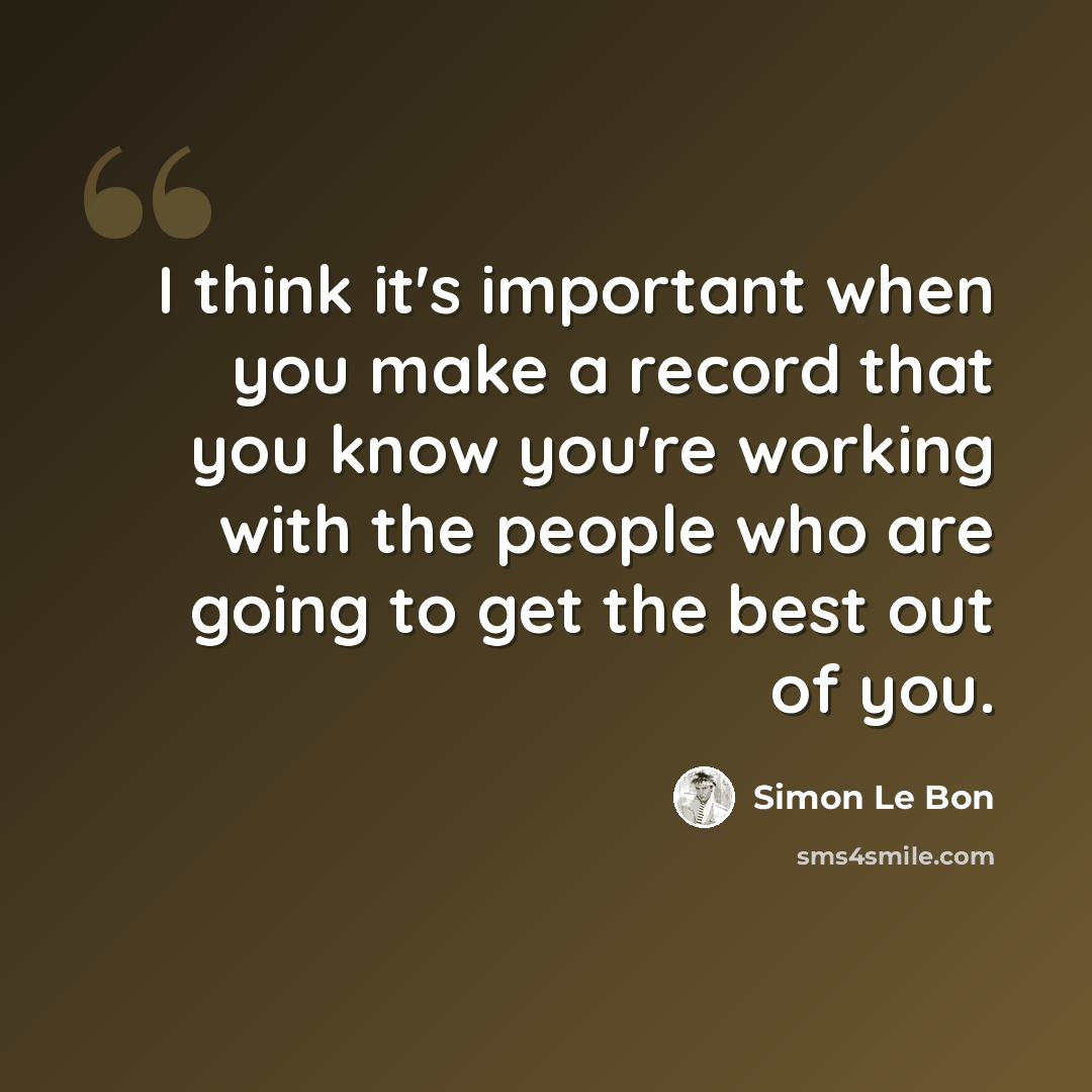 “I think it's important when you make a record that you know you're working with the people who are going to get the best out of you.” quote by Simon Le Bon