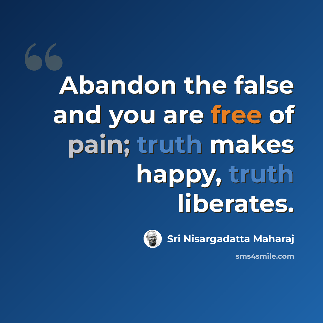 “Abandon the false and you are free of pain; truth makes happy, truth liberates.” quote by Sri Nisargadatta Maharaj