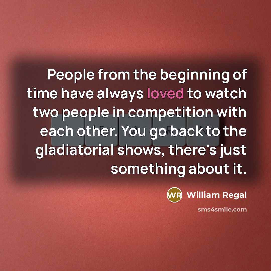 “People from the beginning of time have always loved to watch two people in competition with each other. You go back to the gladiatorial shows, there's just something about it.” quote by William Regal