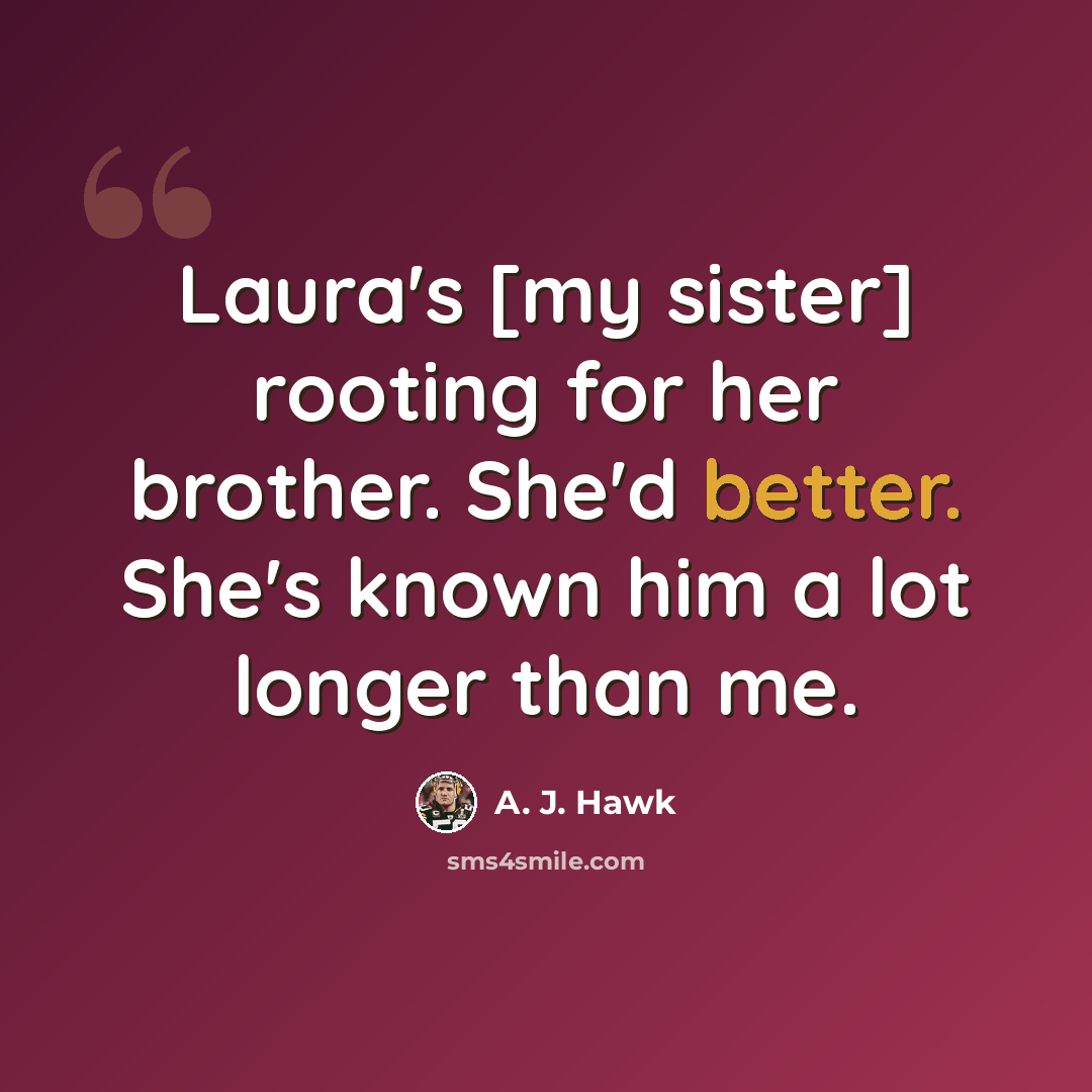“Laura's [my sister] rooting for her brother. She'd better. She's known him a lot longer than me.” quote by A. J. Hawk