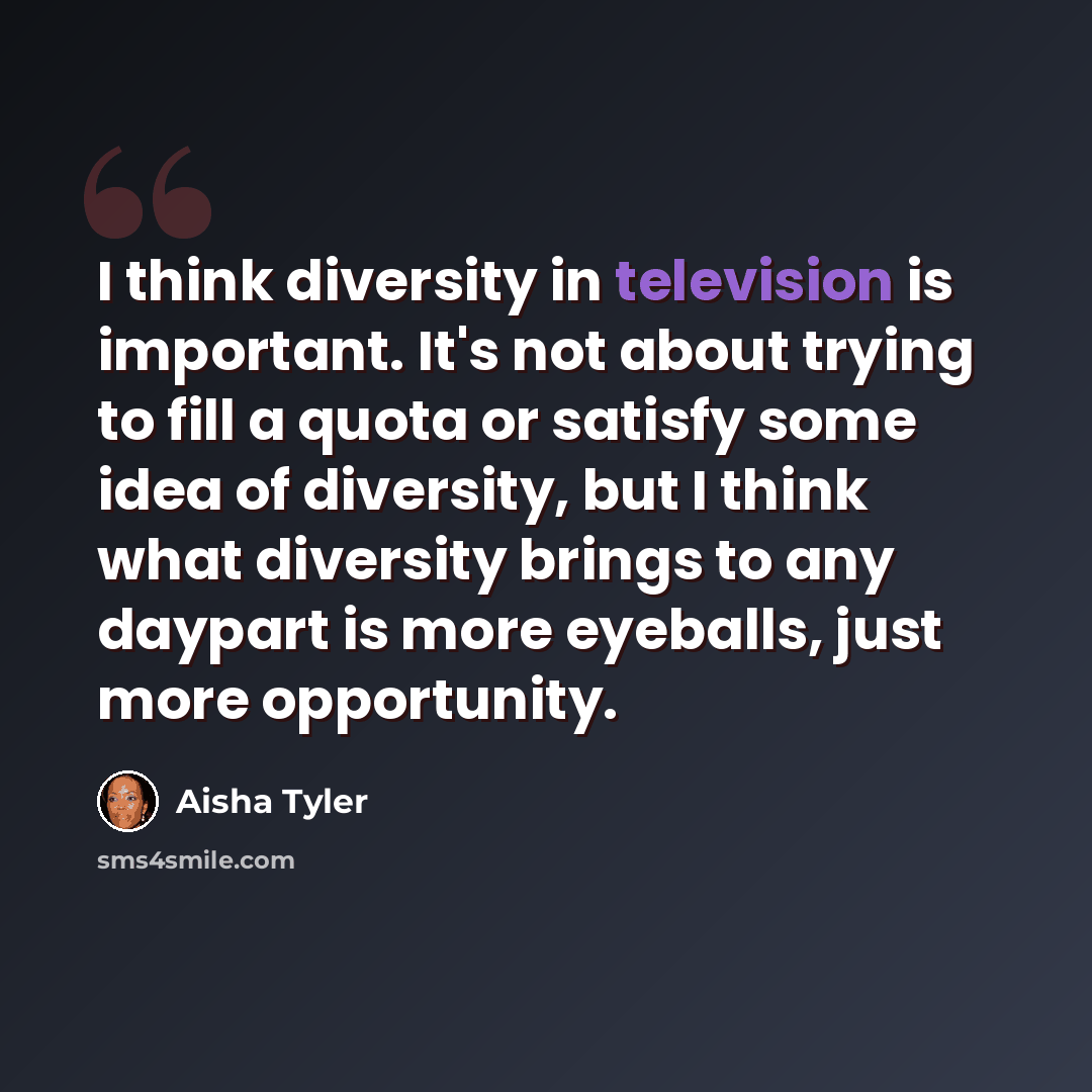 “I think diversity in television is important. It's not about trying to fill a quota or satisfy some idea of diversity, but I think what diversity brings to any daypart is more eyeballs, just more opportunity.” quote by Aisha Tyler