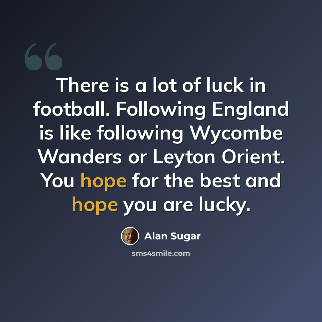 “There is a lot of luck in football. Following England is like following Wycombe Wanders or Leyton Orient. You hope for the best and hope you are lucky.” quote by Alan Sugar
