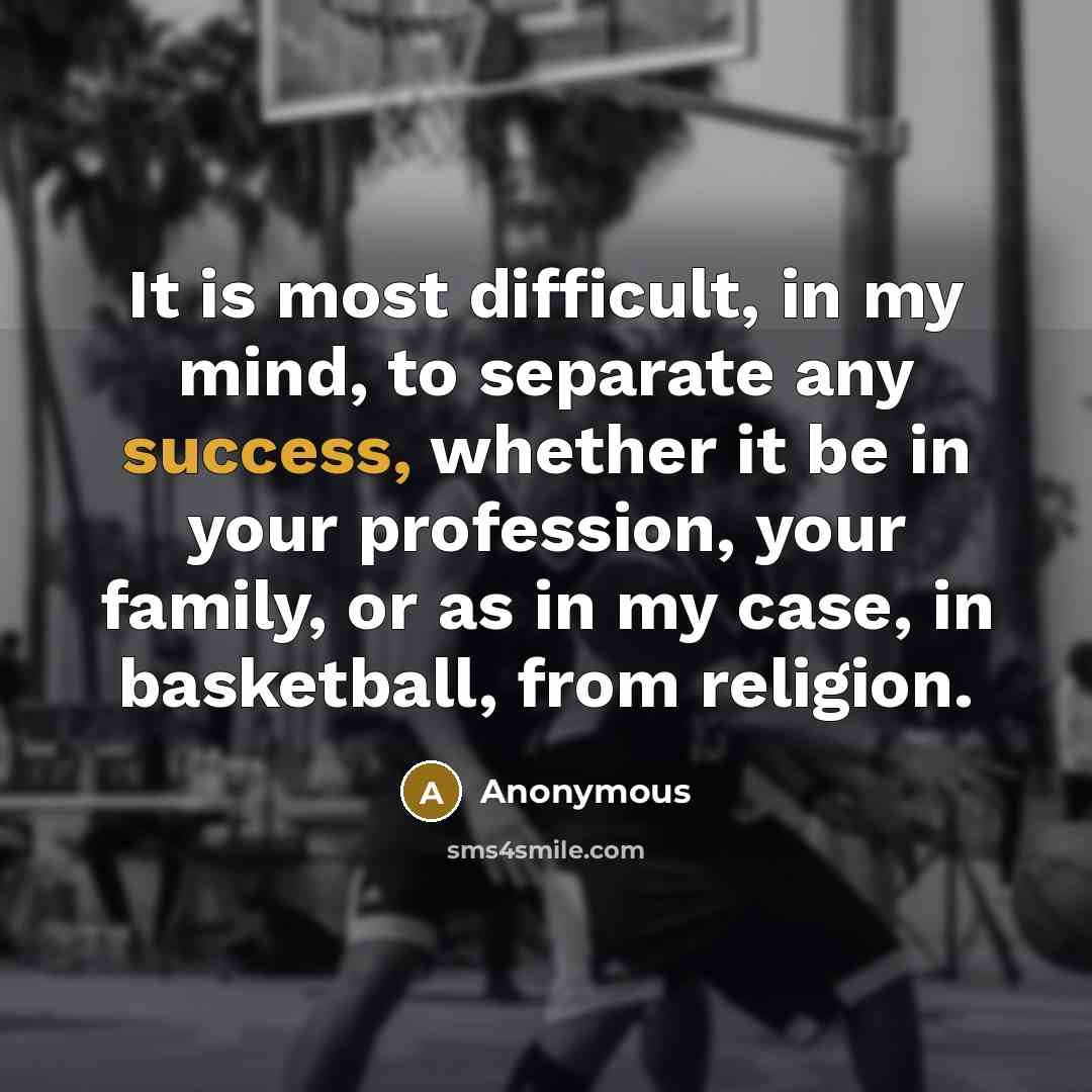 “It is most difficult, in my mind, to separate any success, whether it be in your profession, your family, or as in my case, in basketball, from religion.” quote by Anonymous