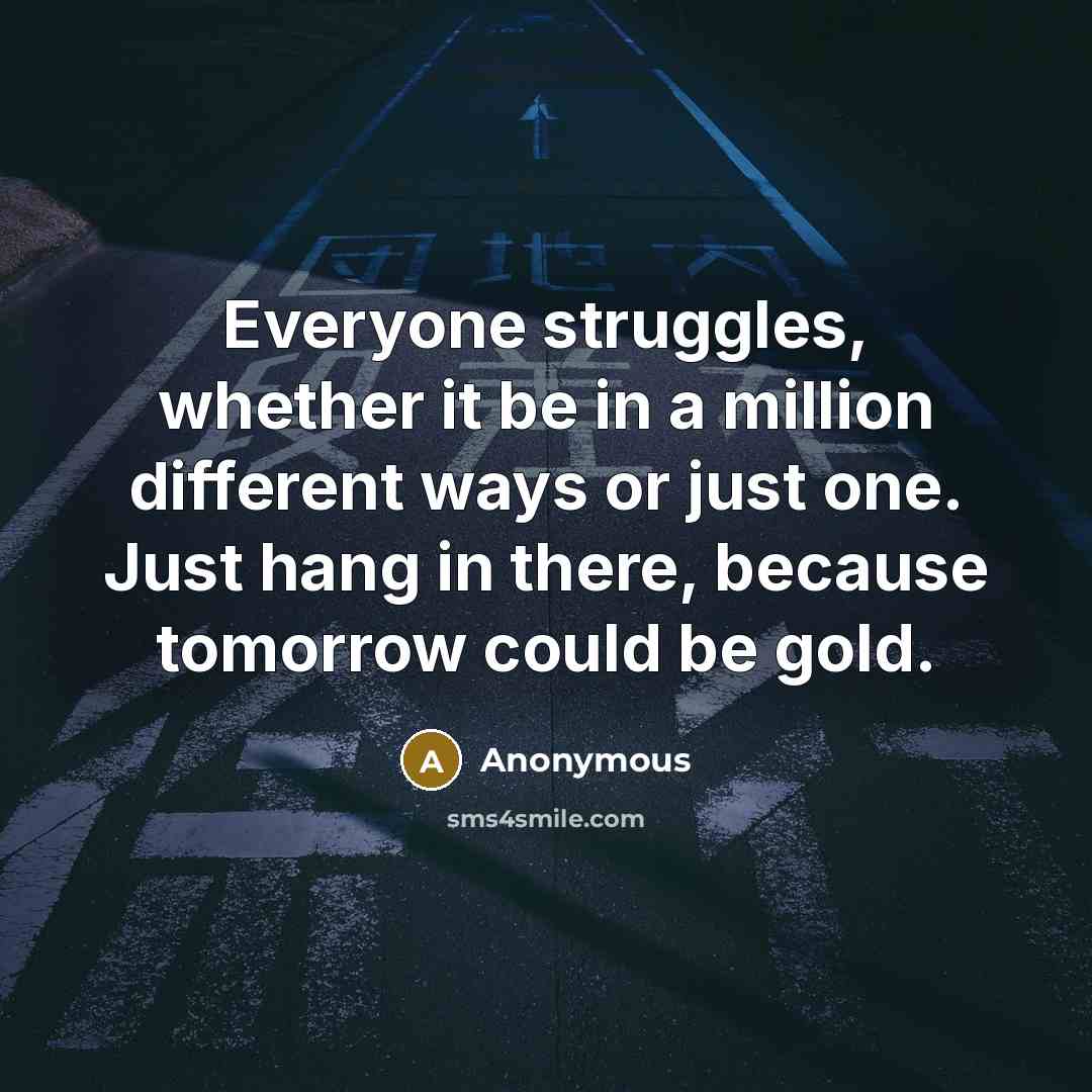 “Everyone struggles, whether it be in a million different ways or just one. Just hang in there, because tomorrow could be gold.” quote by Anonymous