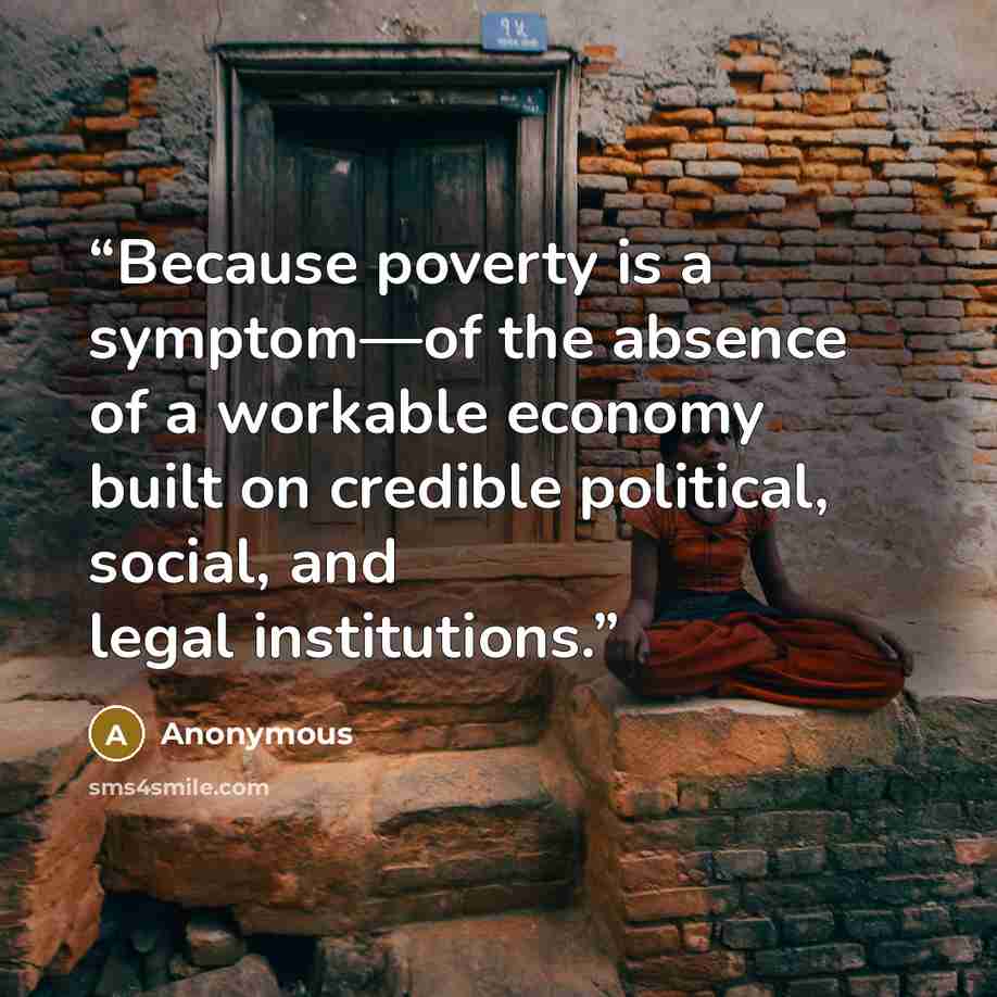 “Because poverty is a symptom—of the absence of a workable economy built on credible political, social, and legal institutions.” quote by Anonymous