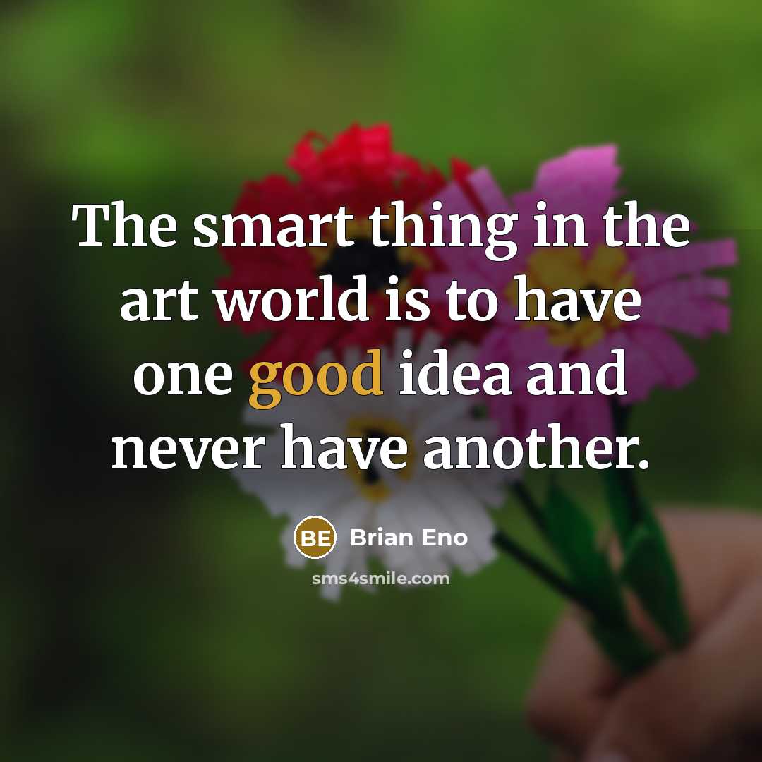 “The smart thing in the art world is to have one good idea and never have another.” quote by Brian Eno