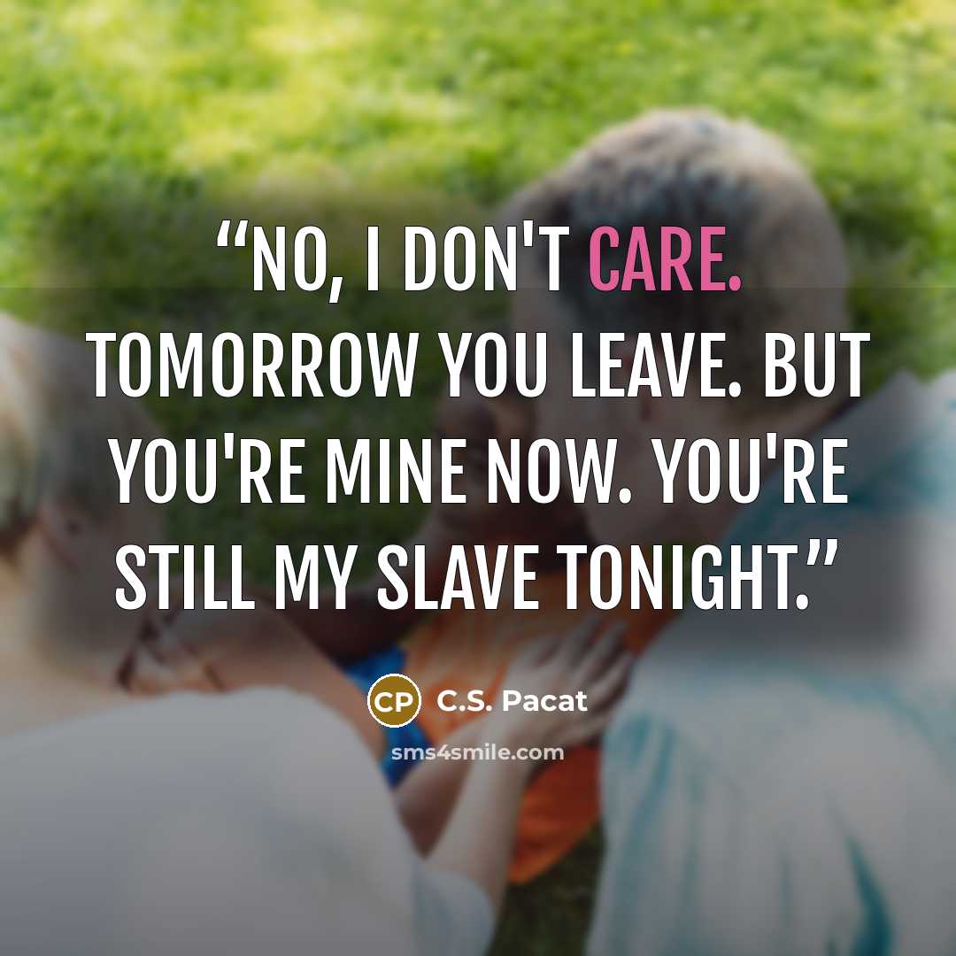 “No, I don't care. Tomorrow you leave. But you're mine now. You're still my slave tonight.” quote by C.S. Pacat