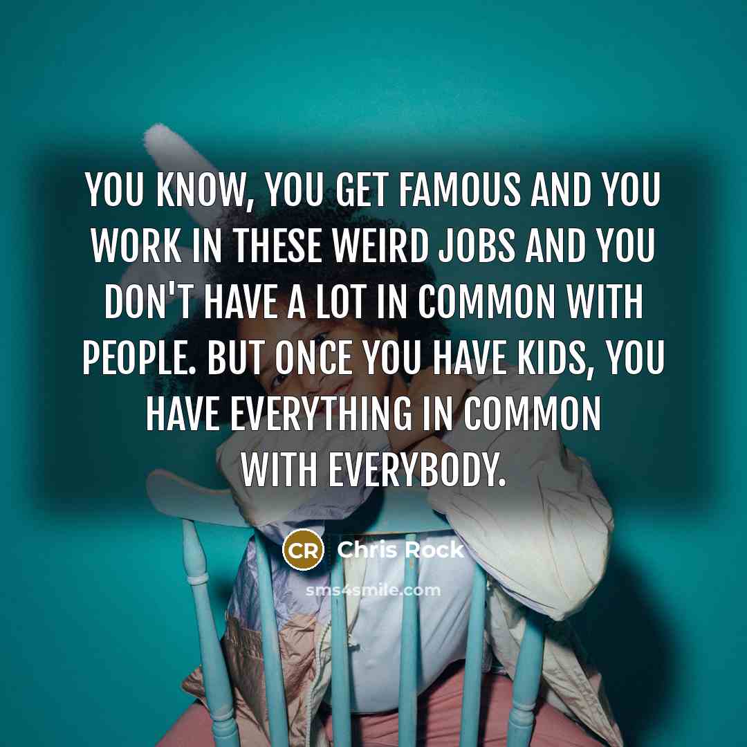 “You know, you get famous and you work in these weird jobs and you don't have a lot in common with people. But once you have kids, you have everything in common with everybody.” quote by Chris Rock