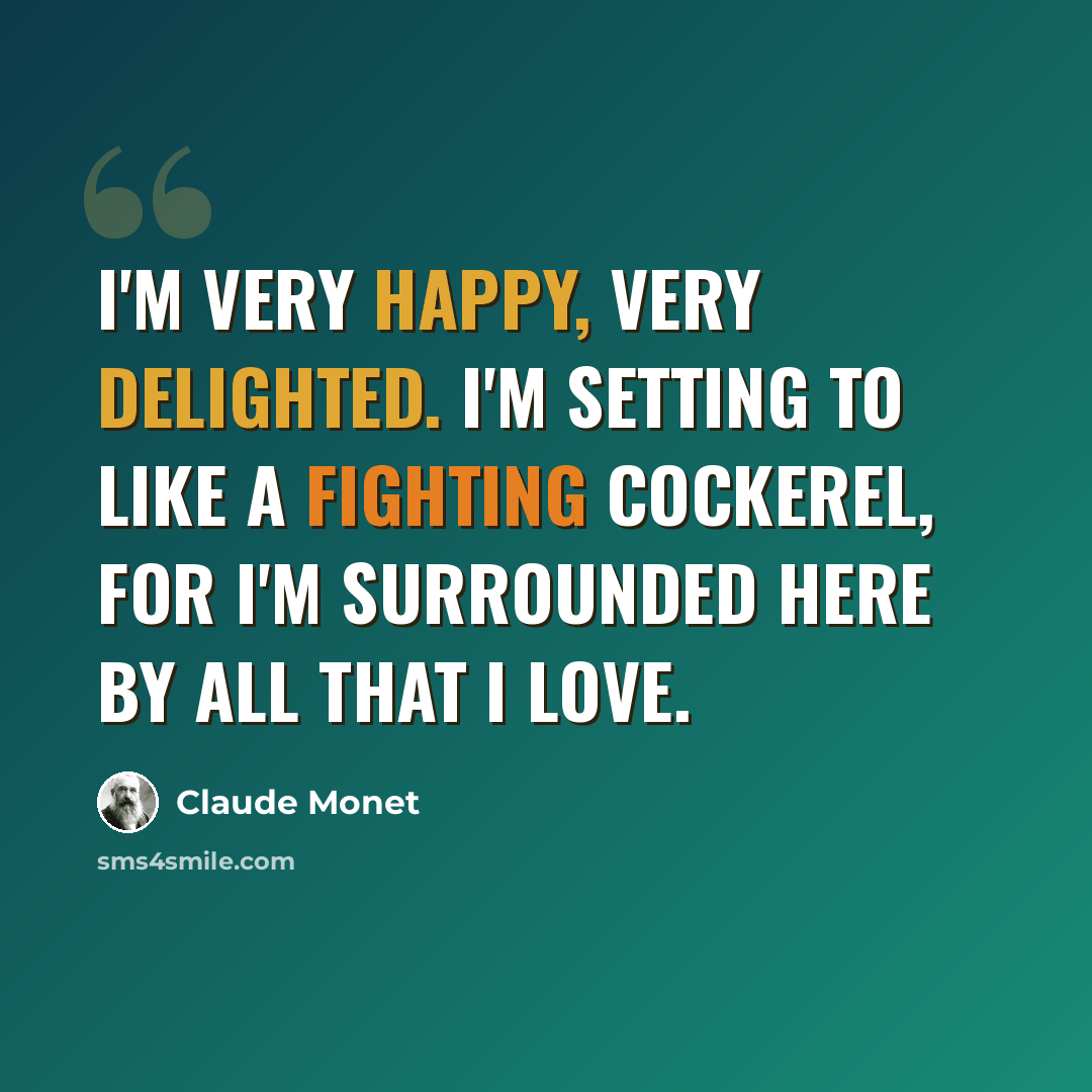 “I'm very happy, very delighted. I'm setting to like a fighting cockerel, for I'm surrounded here by all that I love.” quote by Claude Monet