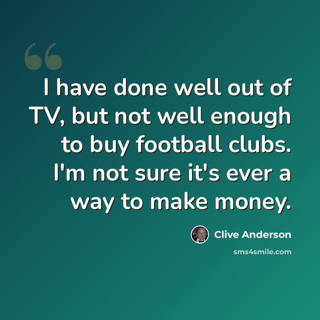 “I have done well out of TV, but not well enough to buy football clubs. I'm not sure it's ever a way to make money.” quote by Clive Anderson