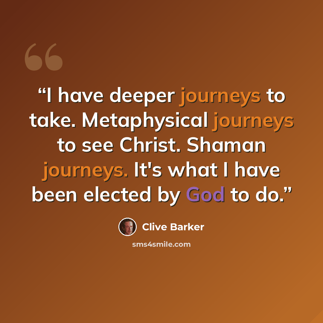 “I have deeper journeys to take. Metaphysical journeys to see Christ. Shaman journeys. It's what I have been elected by God to do.” quote by Clive Barker