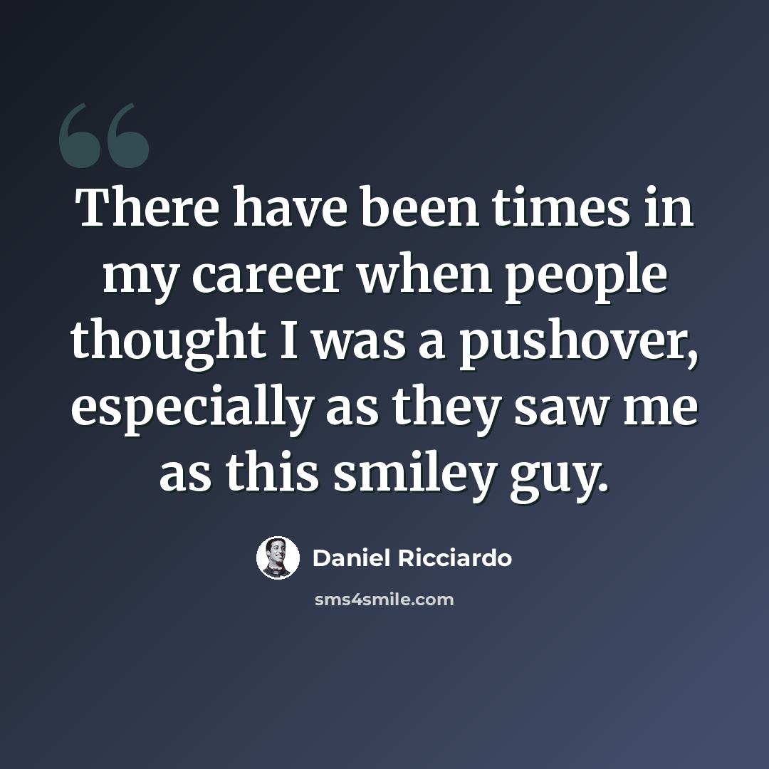 “There have been times in my career when people thought I was a pushover, especially as they saw me as this smiley guy.” quote by Daniel Ricciardo
