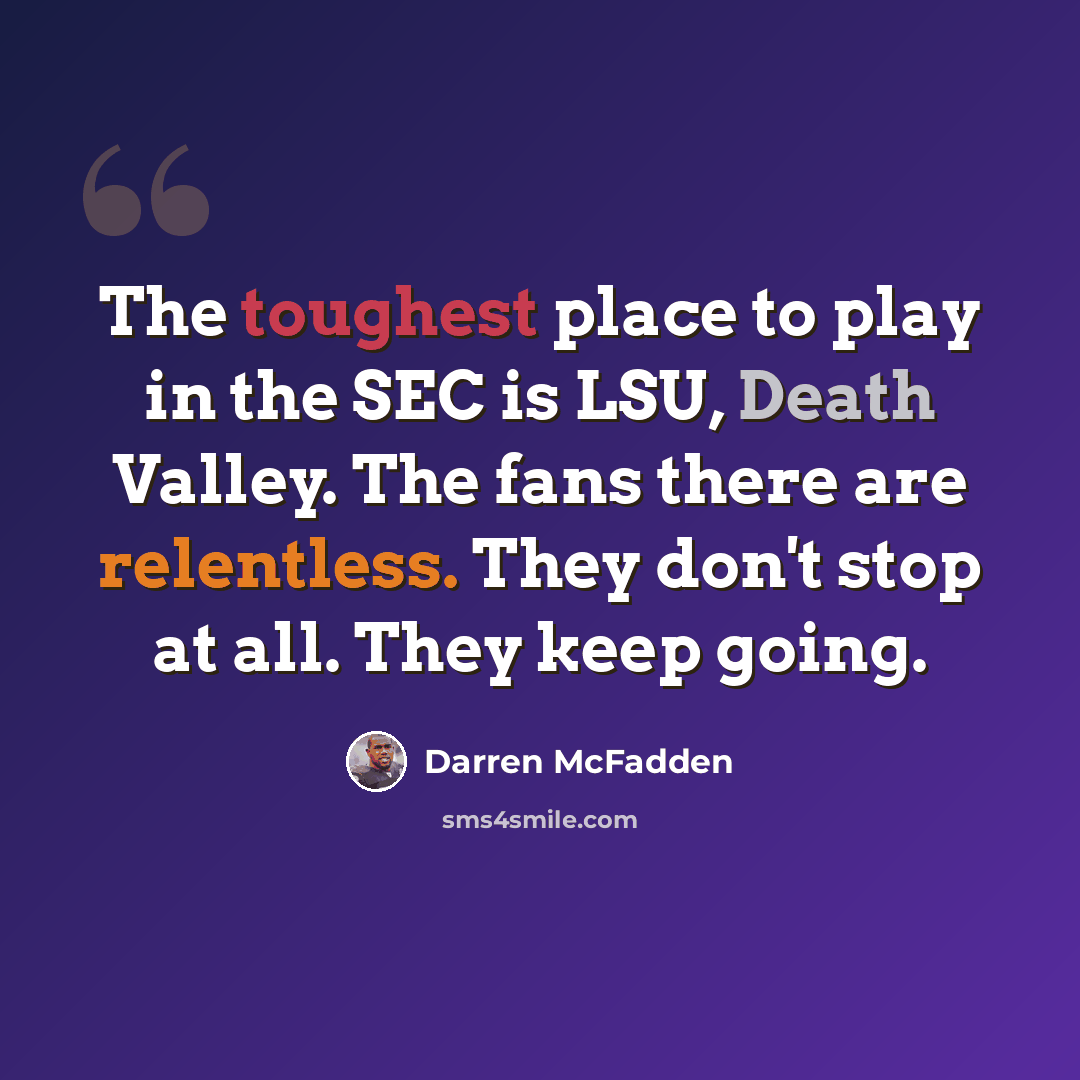 “The toughest place to play in the SEC is LSU, Death Valley. The fans there are relentless. They don't stop at all. They keep going.” quote by Darren McFadden