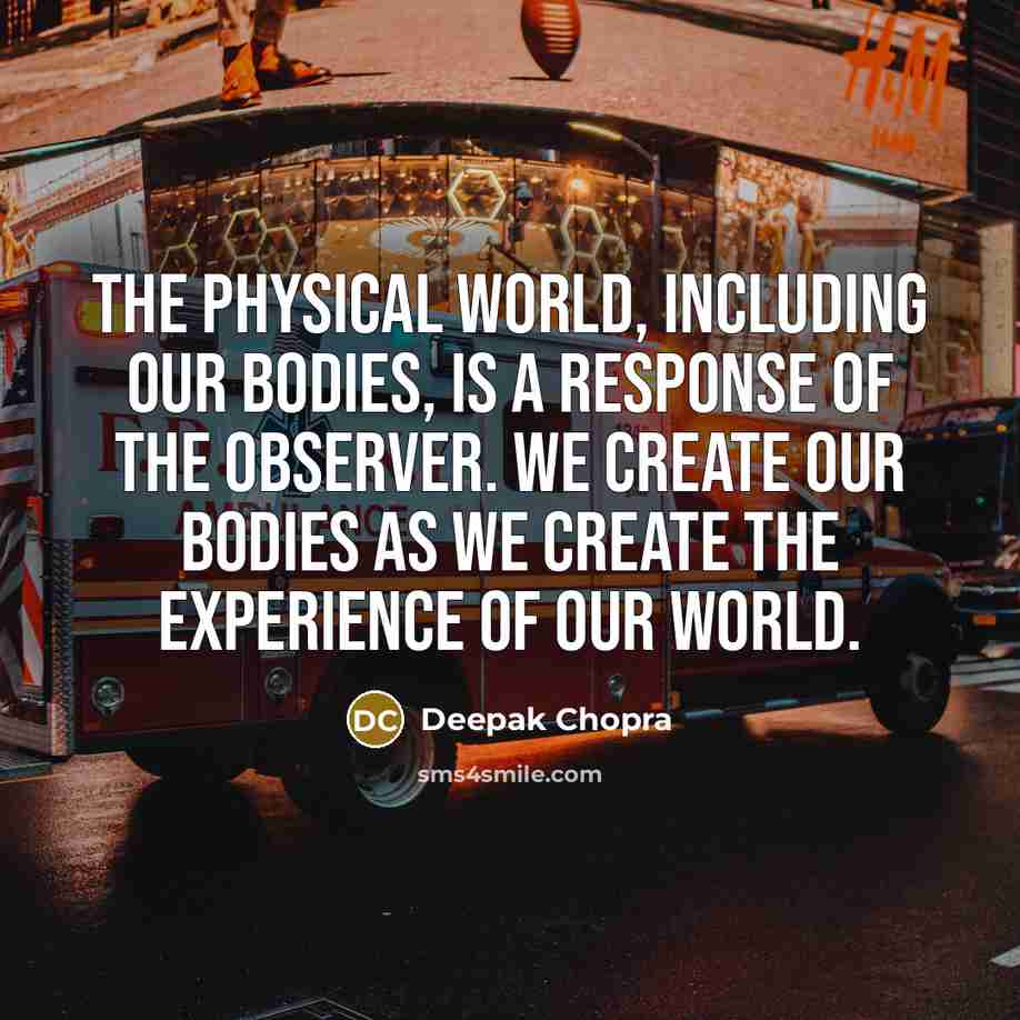 “The physical world, including our bodies, is a response of the observer. We create our bodies as we create the experience of our world.” quote by Deepak Chopra