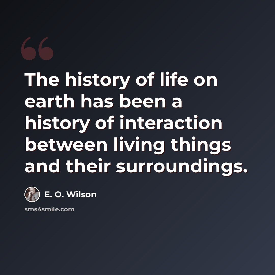 “The history of life on earth has been a history of interaction between living things and their surroundings.” quote by E. O. Wilson