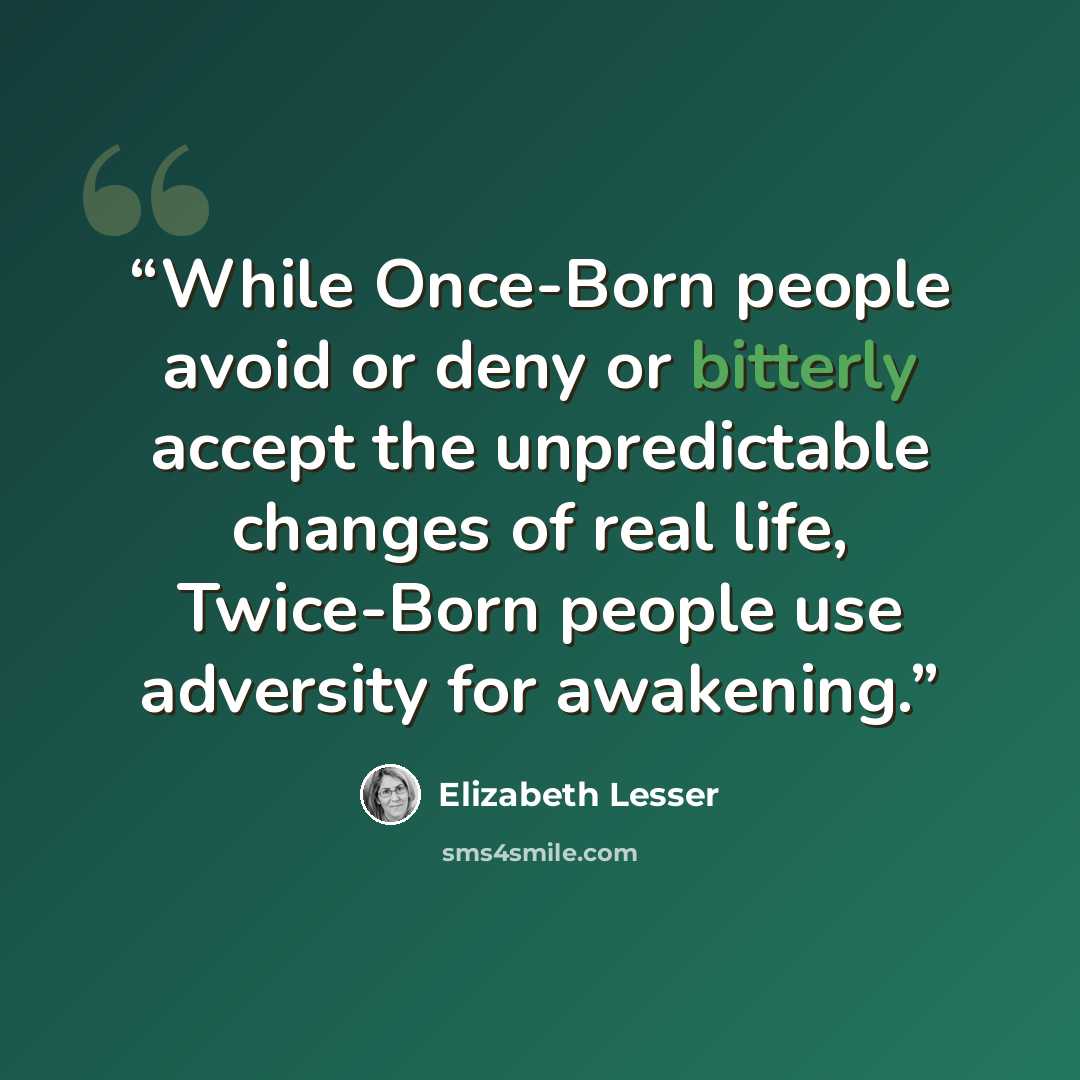“While Once-Born people avoid or deny or bitterly accept the unpredictable changes of real life, Twice-Born people use adversity for awakening.” quote by Elizabeth Lesser