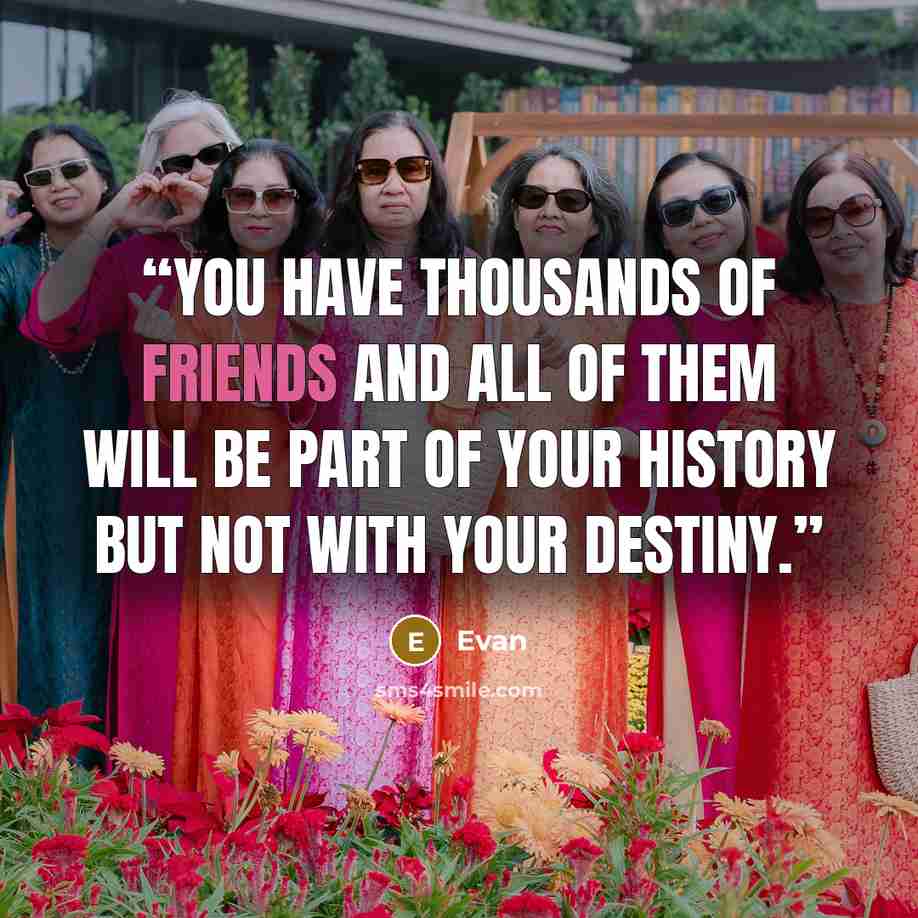 “You have thousands of friends and all of them will be part of your history but not with your destiny.” quote by Evan