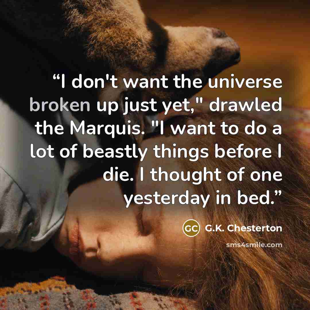 “I don't want the universe broken up just yet," drawled the Marquis. "I want to do a lot of beastly things before I die. I thought of one yesterday in bed.” quote by G.K. Chesterton