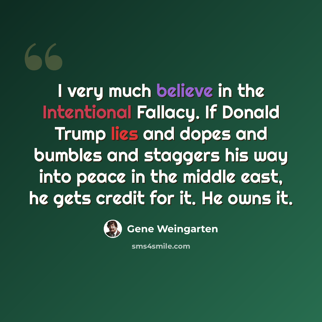“I very much believe in the Intentional Fallacy. If Donald Trump lies and dopes and bumbles and staggers his way into peace in the middle east, he gets credit for it. He owns it.” quote by Gene Weingarten