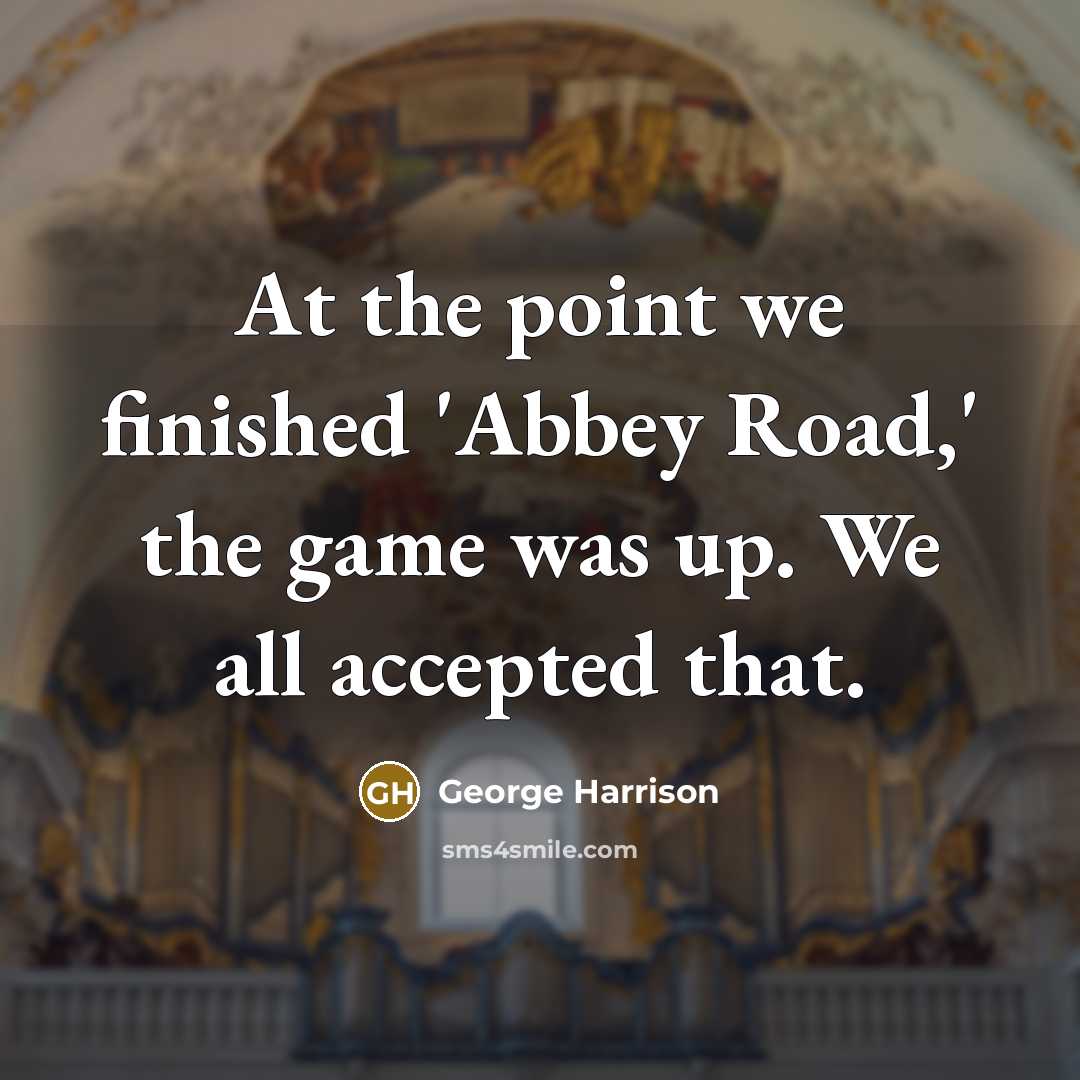 “At the point we finished 'Abbey Road,' the game was up. We all accepted that.” quote by George Harrison