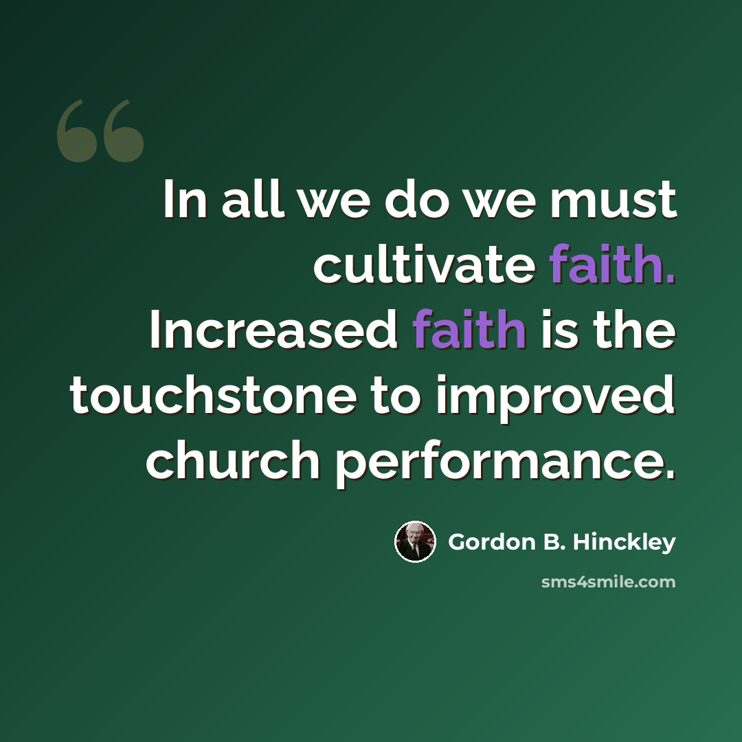 “In all we do we must cultivate faith. Increased faith is the touchstone to improved church performance.” quote by Gordon B. Hinckley