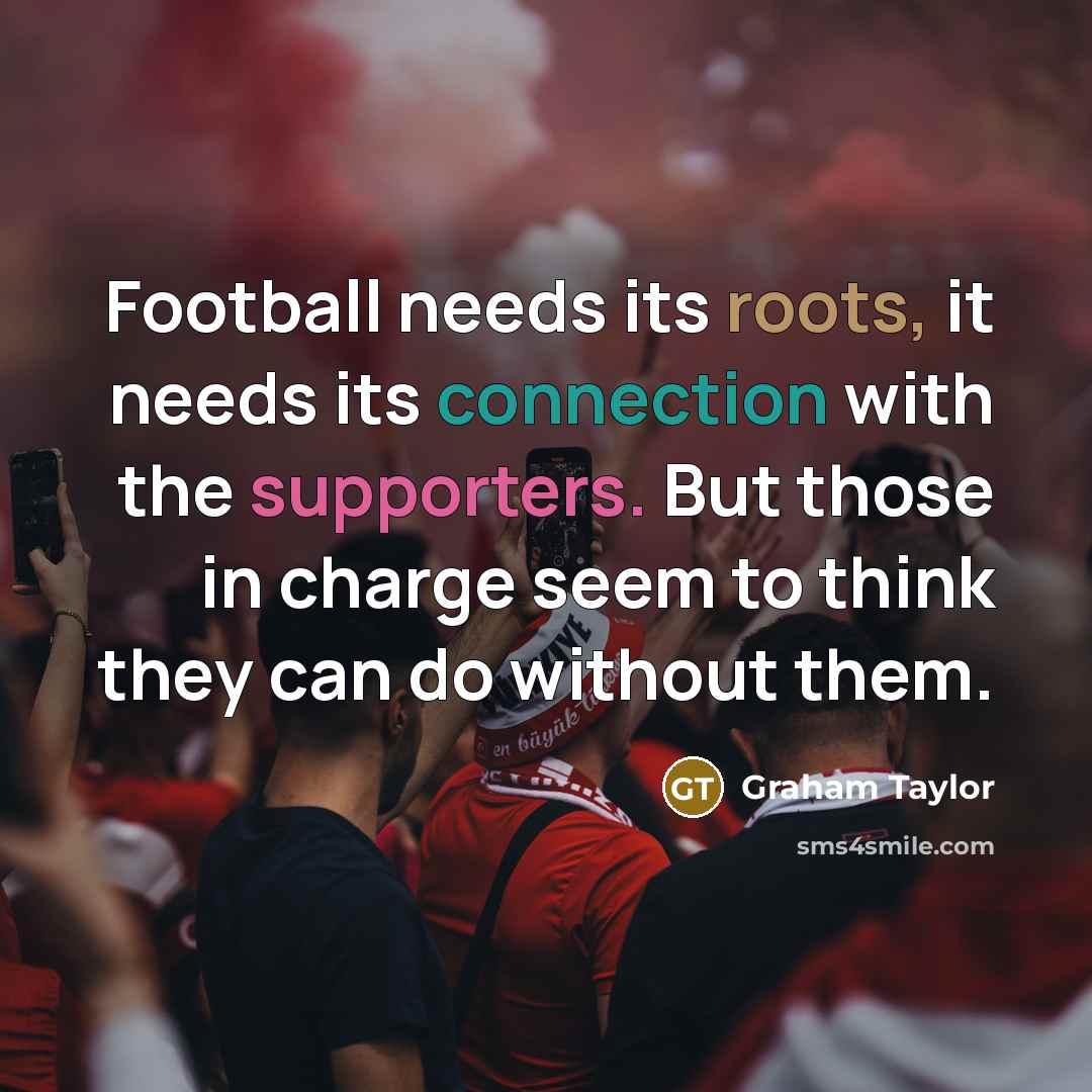 “Football needs its roots, it needs its connection with the supporters. But those in charge seem to think they can do without them.” quote by Graham Taylor
