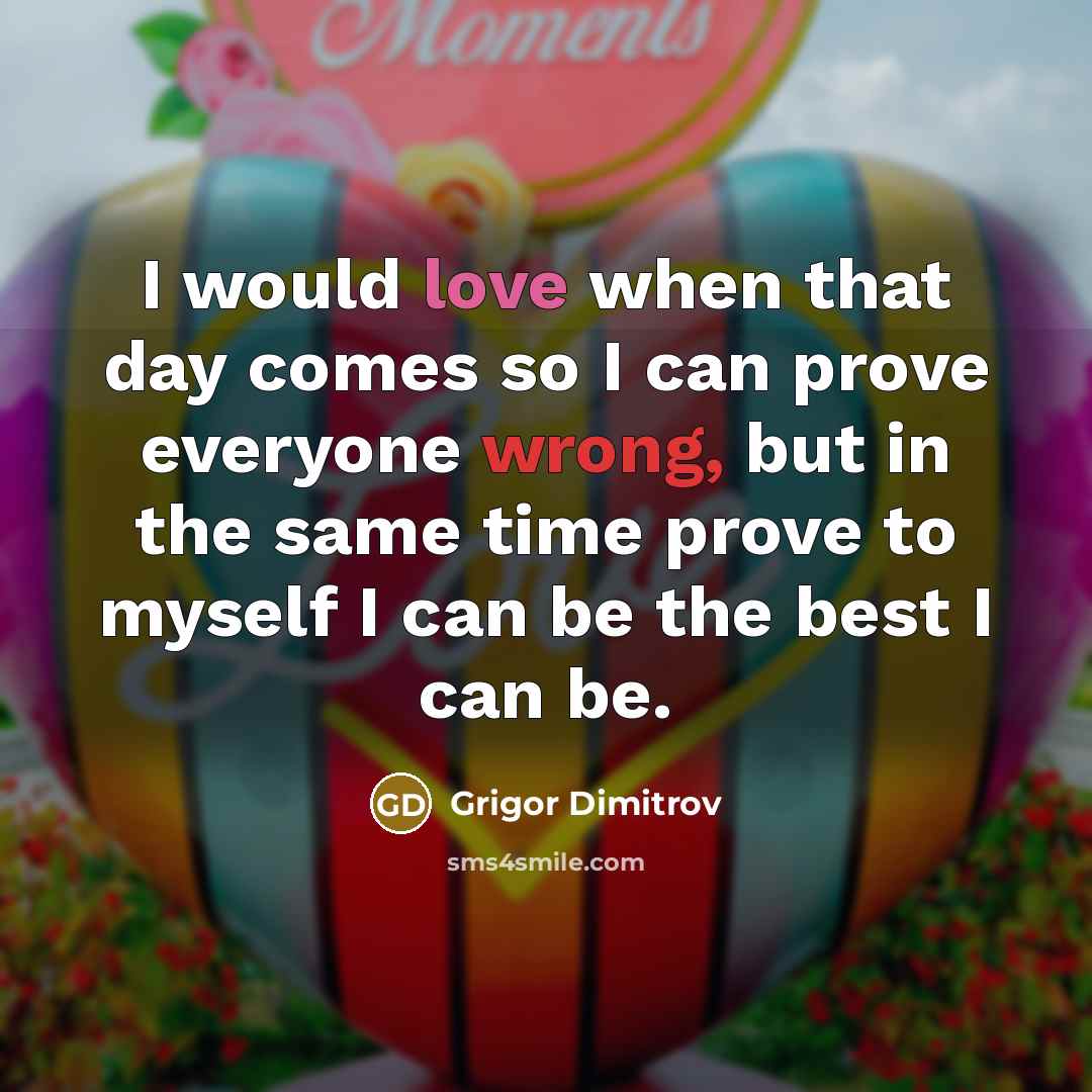 “I would love when that day comes so I can prove everyone wrong, but in the same time prove to myself I can be the best I can be.” quote by Grigor Dimitrov