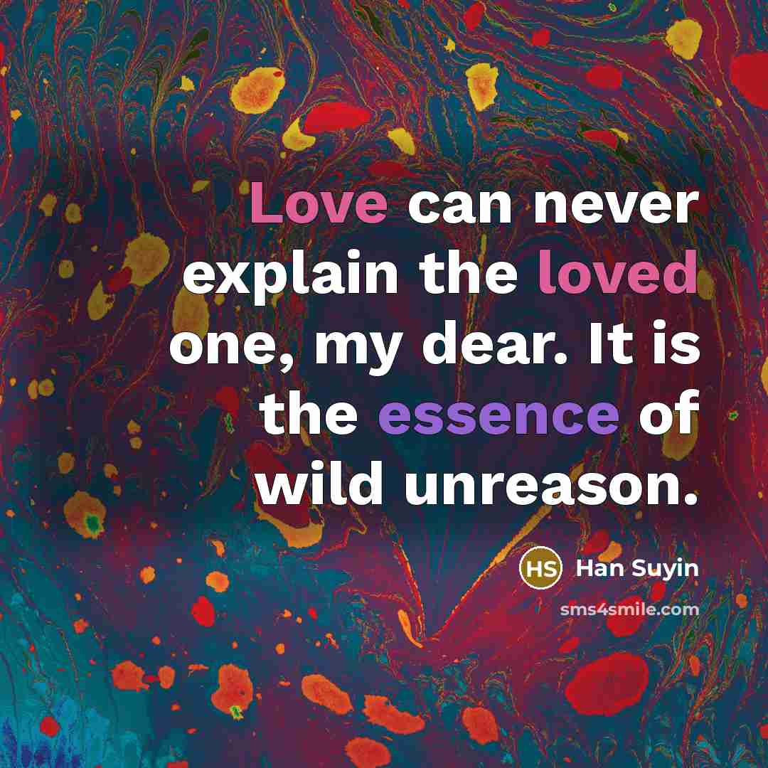 “Love can never explain the loved one, my dear. It is the essence of wild unreason.” quote by Han Suyin