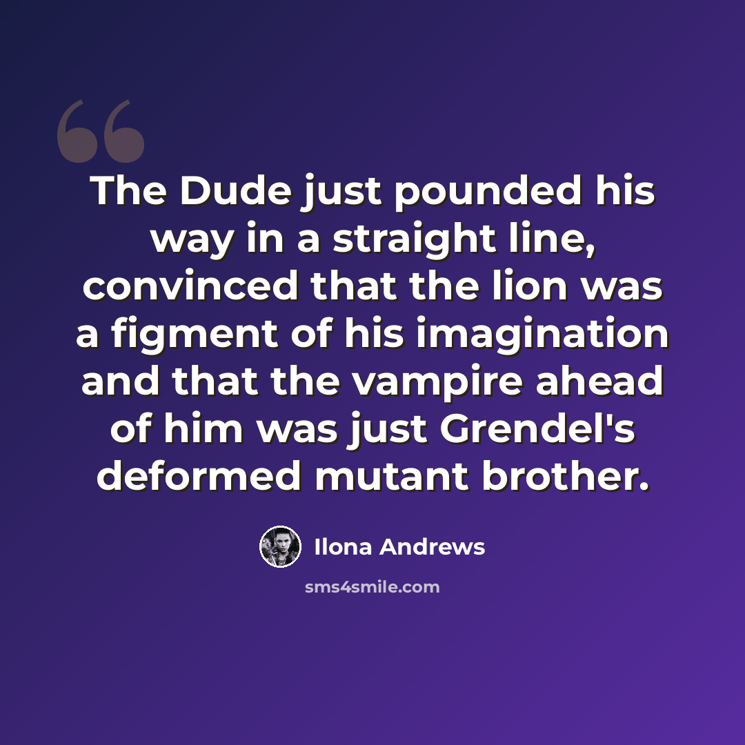 “The Dude just pounded his way in a straight line, convinced that the lion was a figment of his imagination and that the vampire ahead of him was just Grendel's deformed mutant brother.” quote by Ilona Andrews