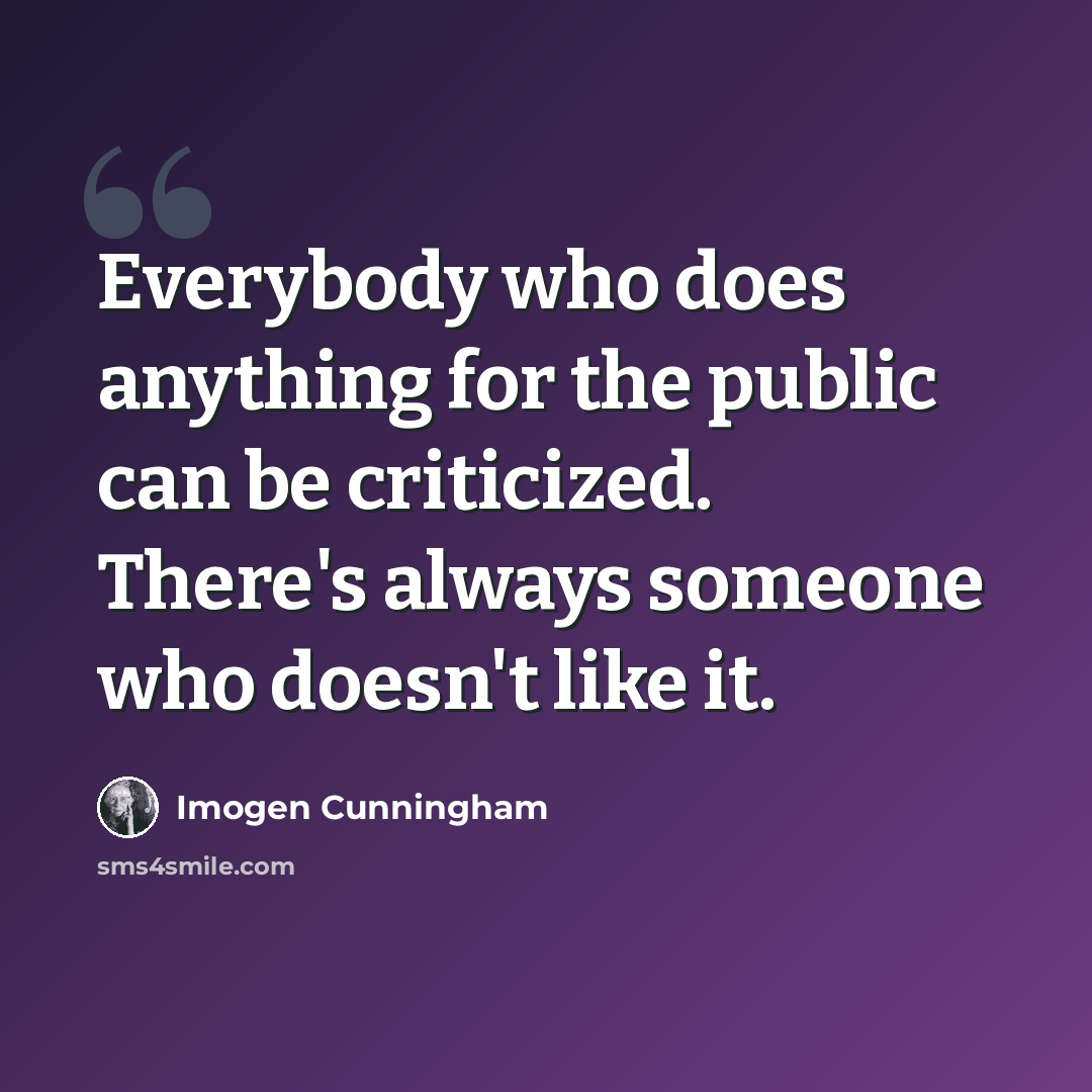 “Everybody who does anything for the public can be criticized. There's always someone who doesn't like it.” quote by Imogen Cunningham