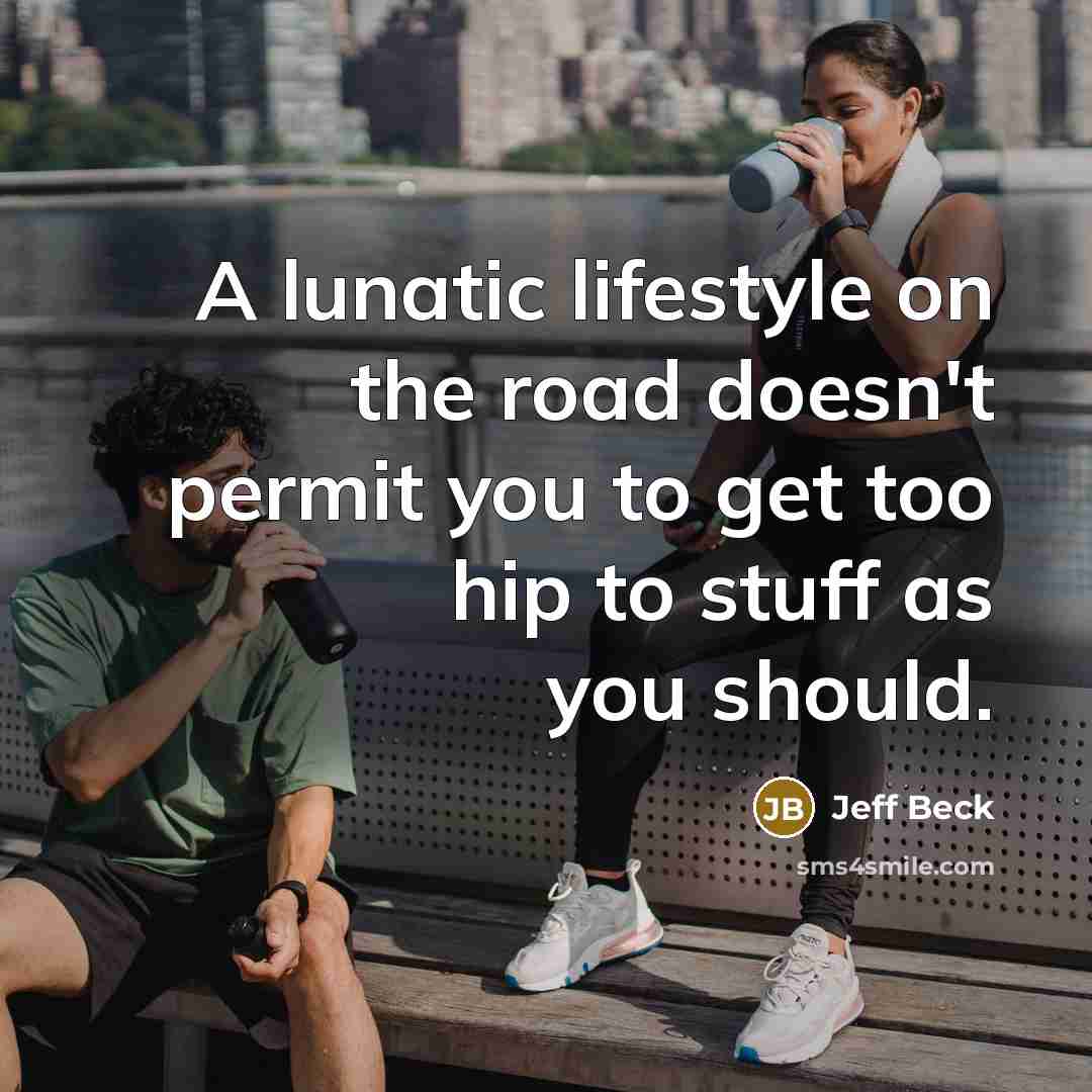 “A lunatic lifestyle on the road doesn't permit you to get too hip to stuff as you should.” quote by Jeff Beck