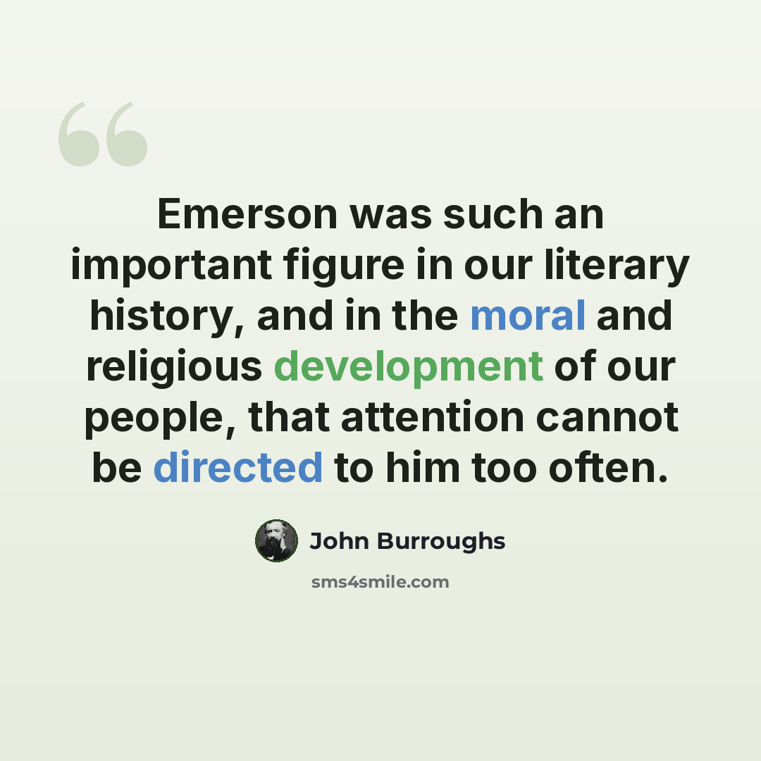 “Emerson was such an important figure in our literary history, and in the moral and religious development of our people, that attention cannot be directed to him too often.” quote by John Burroughs