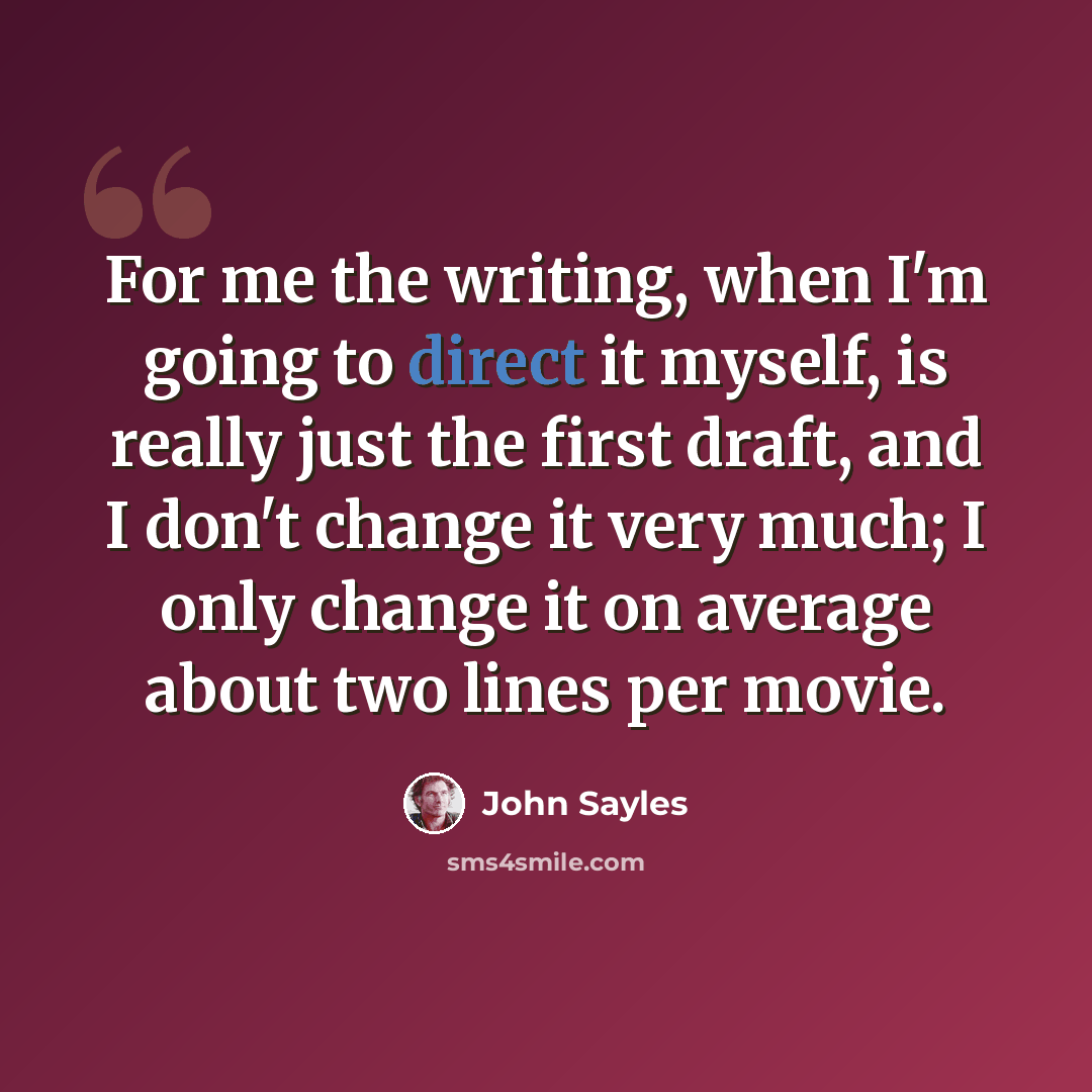 “For me the writing, when I'm going to direct it myself, is really just the first draft, and I don't change it very much; I only change it on average about two lines per movie.” quote by John Sayles