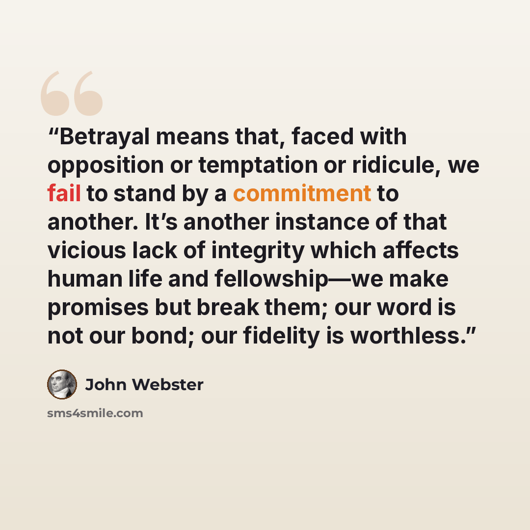 “Betrayal means that, faced with opposition or temptation or ridicule, we fail to stand by a commitment to another. It’s another instance of that vicious lack of integrity which affects human life and fellowship—we make promises but break them; our word is not our bond; our fidelity is worthless.” quote by John Webster