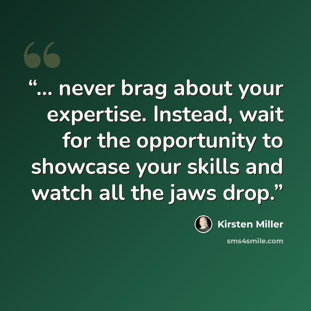 “... never brag about your expertise. Instead, wait for the opportunity to showcase your skills and watch all the jaws drop.” quote by Kirsten Miller