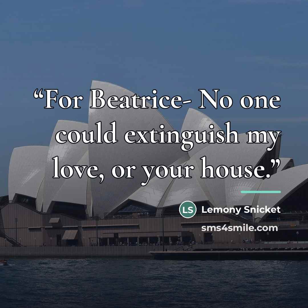 “For Beatrice- No one could extinguish my love, or your house.” quote by Lemony Snicket