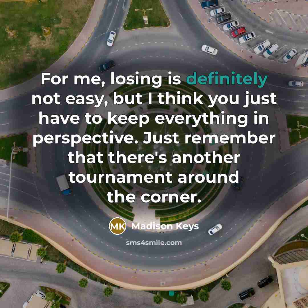 “For me, losing is definitely not easy, but I think you just have to keep everything in perspective. Just remember that there's another tournament around the corner.” quote by Madison Keys