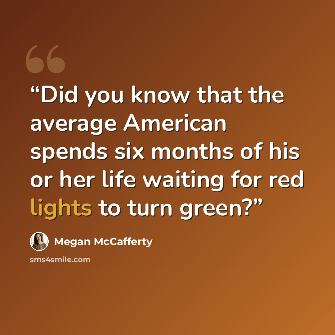 “Did you know that the average American spends six months of his or her life waiting for red lights to turn green?” quote by Megan McCafferty