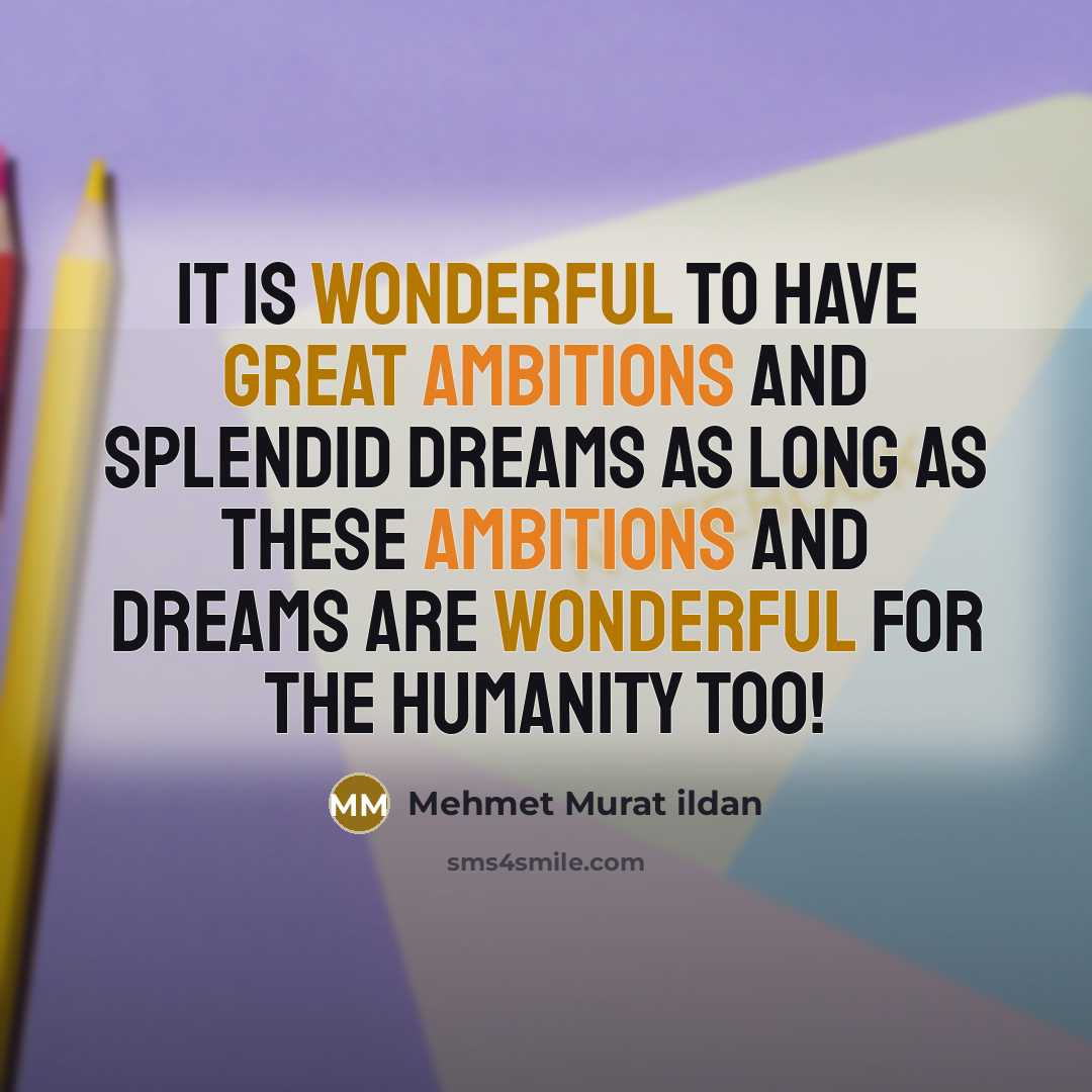 “It is wonderful to have great ambitions and splendid dreams as long as these ambitions and dreams are wonderful for the humanity too!” quote by Mehmet Murat Ildan